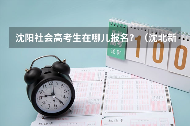 沈阳社会高考生在哪儿报名？（沈北新区高考考点是哪几个学校）