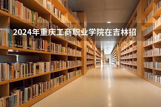 2024年重庆工商职业学院在吉林招生计划介绍