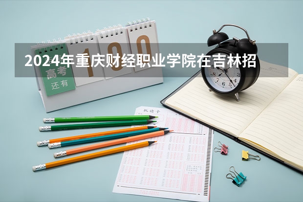 2024年重庆财经职业学院在吉林招生计划介绍