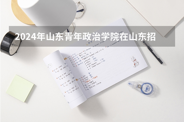 2024年山东青年政治学院在山东招生计划介绍