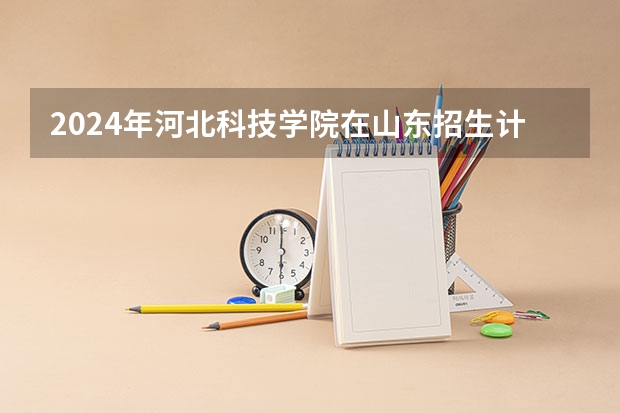 2024年河北科技学院在山东招生计划介绍