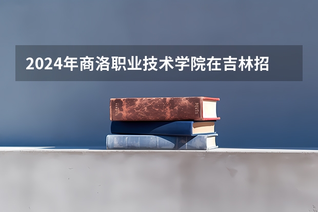2024年商洛职业技术学院在吉林招生计划介绍