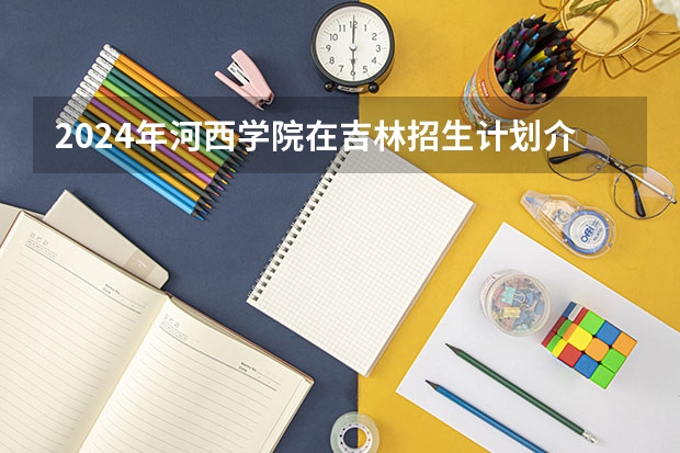 2024年河西学院在吉林招生计划介绍