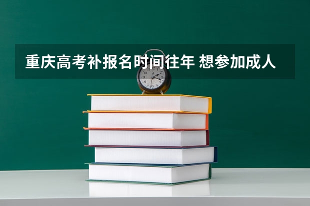 重庆高考补报名时间往年 想参加成人高考,报名时间你一定要知道?