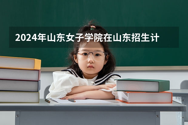 2024年山东女子学院在山东招生计划介绍