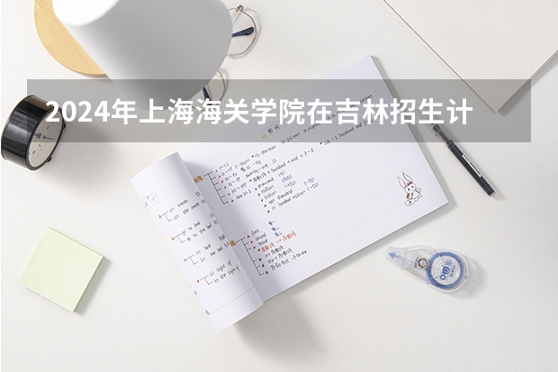 2024年上海海关学院在吉林招生计划介绍