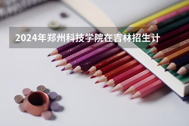 2024年郑州科技学院在吉林招生计划介绍