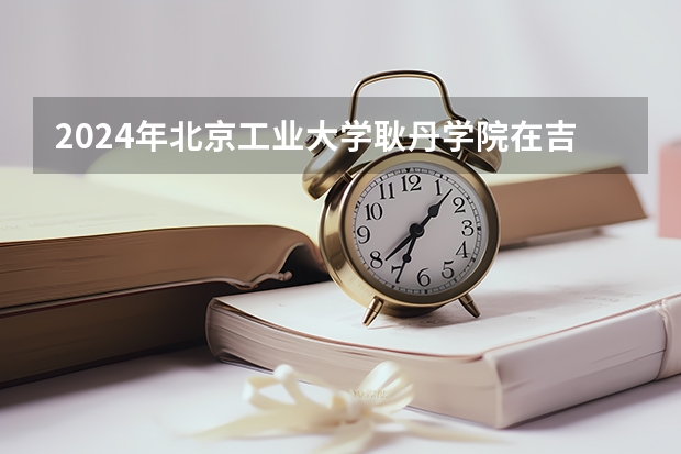2024年北京工业大学耿丹学院在吉林招生计划介绍