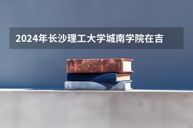 2024年长沙理工大学城南学院在吉林招生计划介绍