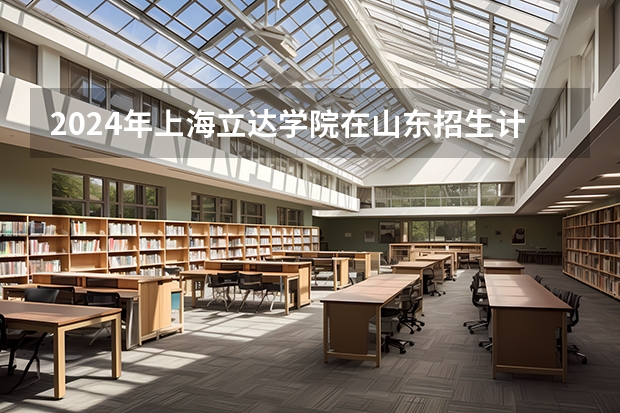 2024年上海立达学院在山东招生计划介绍