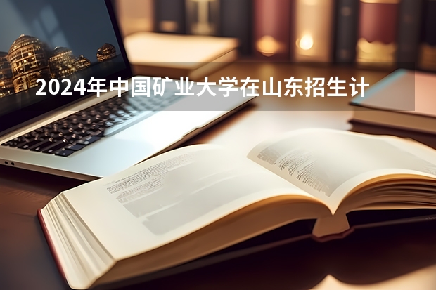 2024年中国矿业大学在山东招生计划介绍
