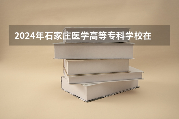 2024年石家庄医学高等专科学校在吉林招生计划介绍