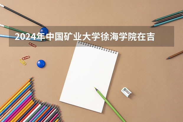 2024年中国矿业大学徐海学院在吉林招生计划介绍