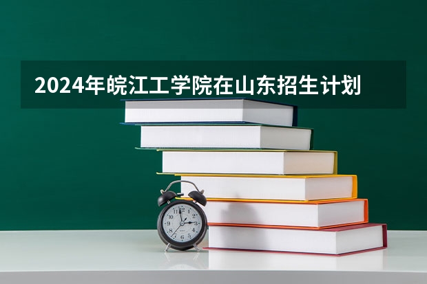 2024年皖江工学院在山东招生计划介绍