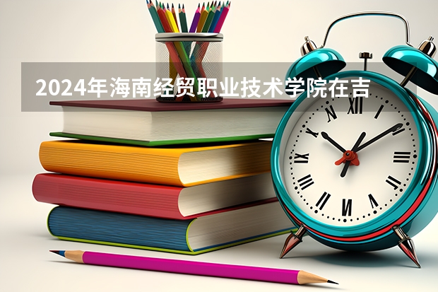 2024年海南经贸职业技术学院在吉林招生计划介绍