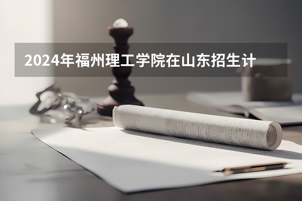 2024年福州理工学院在山东招生计划介绍