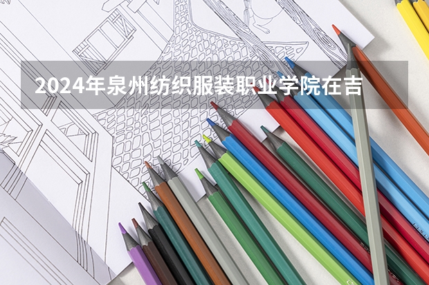 2024年泉州纺织服装职业学院在吉林招生计划介绍