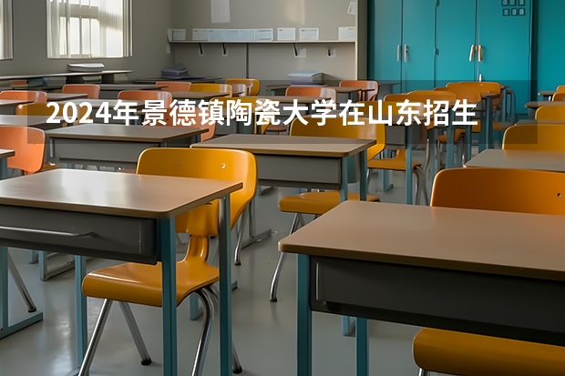2024年景德镇陶瓷大学在山东招生计划介绍