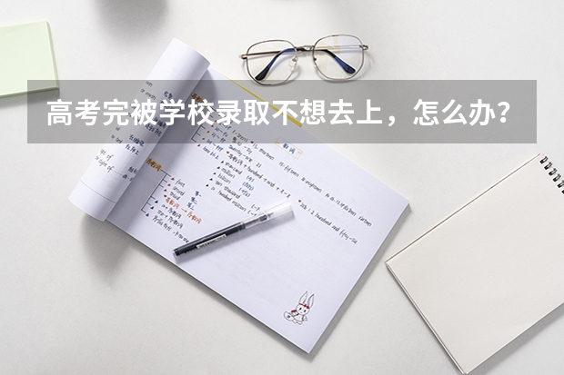 高考完被学校录取不想去上，怎么办？
