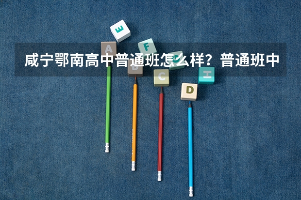 咸宁鄂南高中普通班怎么样？普通班中有好坏之分吗？高考普通班有多少人考取了一本？