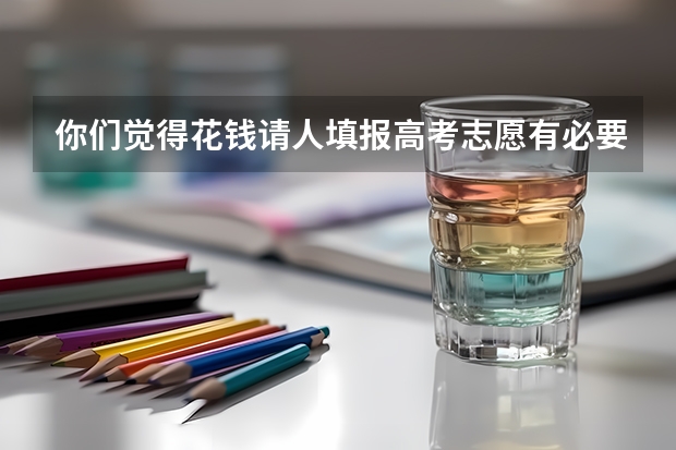 你们觉得花钱请人填报高考志愿有必要吗？