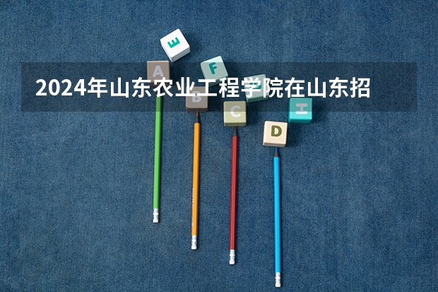 2024年山东农业工程学院在山东招生计划介绍