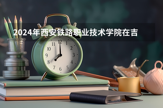 2024年西安铁路职业技术学院在吉林招生计划介绍