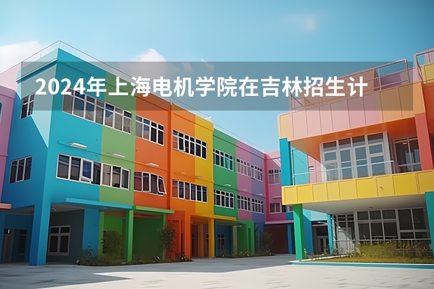 2024年上海电机学院在吉林招生计划介绍