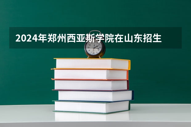 2024年郑州西亚斯学院在山东招生计划介绍