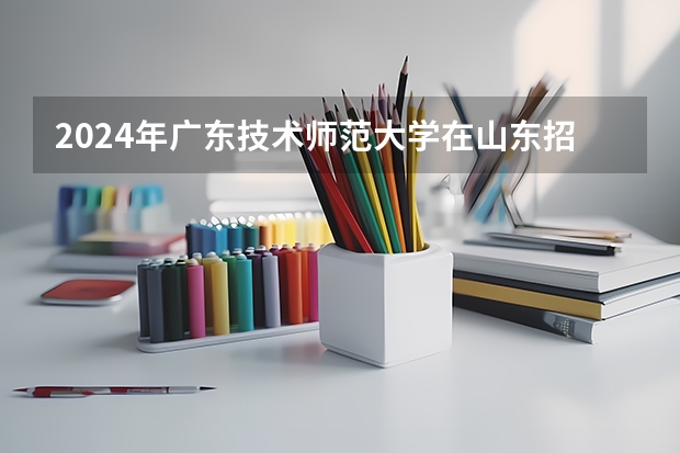 2024年广东技术师范大学在山东招生计划介绍