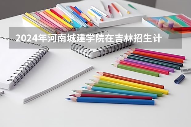 2024年河南城建学院在吉林招生计划介绍