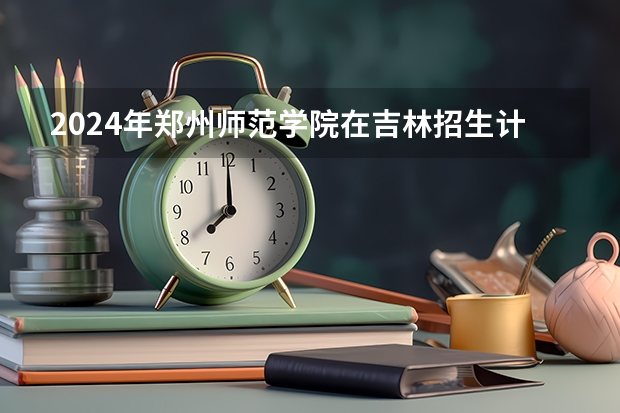 2024年郑州师范学院在吉林招生计划介绍