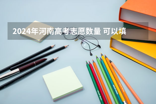2024年河南高考志愿数量 可以填报多少个志愿