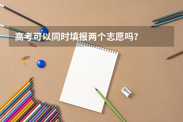 高考可以同时填报两个志愿吗？
