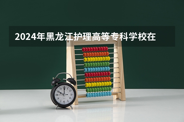 2024年黑龙江护理高等专科学校在吉林招生计划介绍