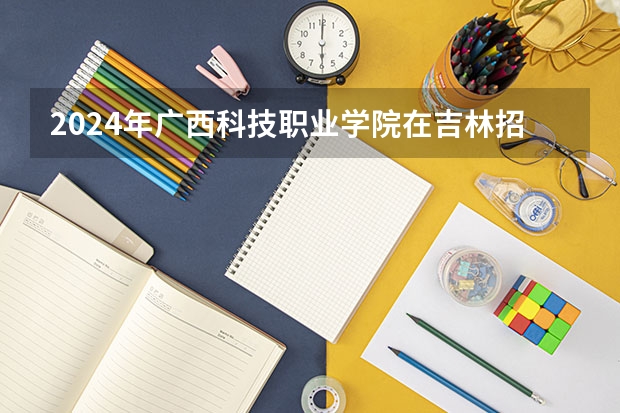 2024年广西科技职业学院在吉林招生计划介绍