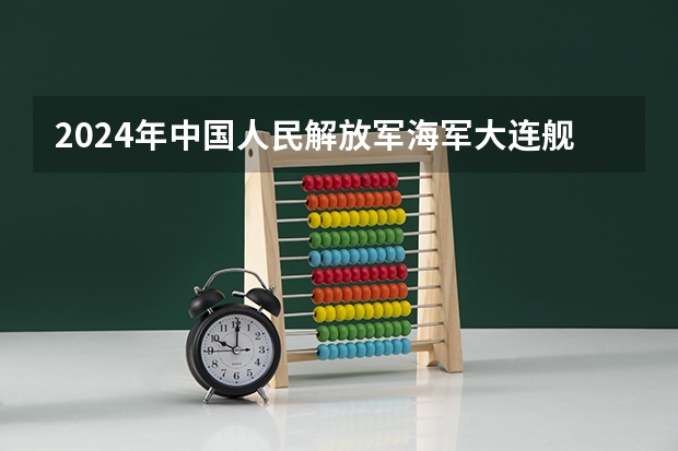 2024年中国人民解放军海军大连舰艇学院在山东招生计划介绍