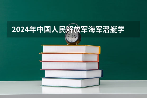 2024年中国人民解放军海军潜艇学院在山东招生计划介绍