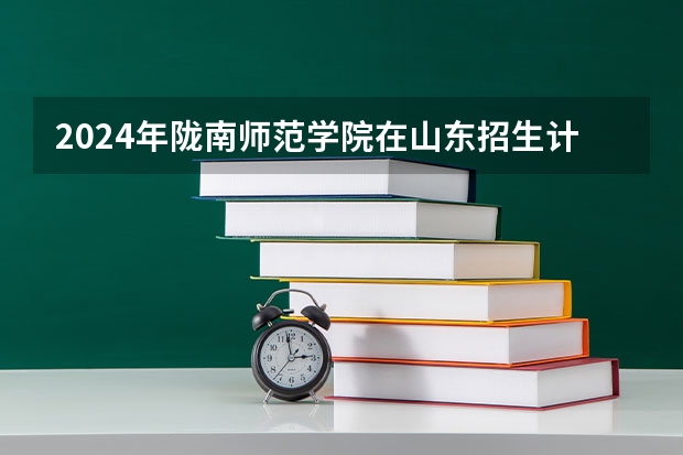 2024年陇南师范学院在山东招生计划介绍