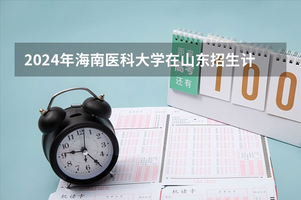 2024年海南医科大学在山东招生计划介绍