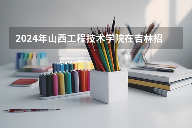 2024年山西工程技术学院在吉林招生计划介绍