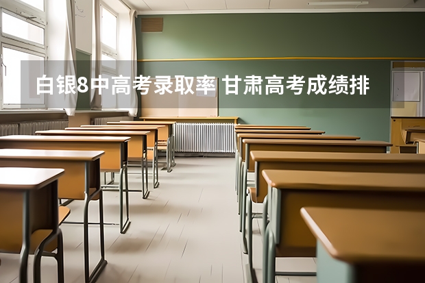 白银8中高考录取率 甘肃高考成绩排名（甘肃高考成绩排名550名能报考啥学校）