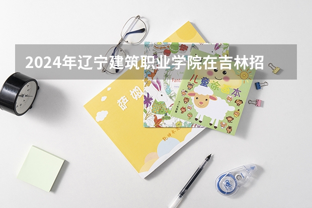 2024年辽宁建筑职业学院在吉林招生计划介绍