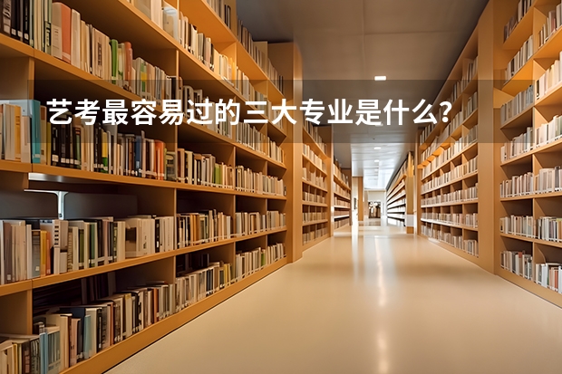 艺考最容易过的三大专业是什么？