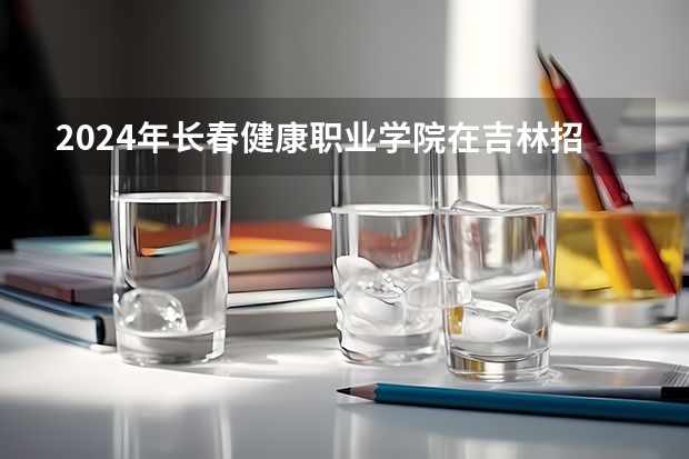 2024年长春健康职业学院在吉林招生计划介绍