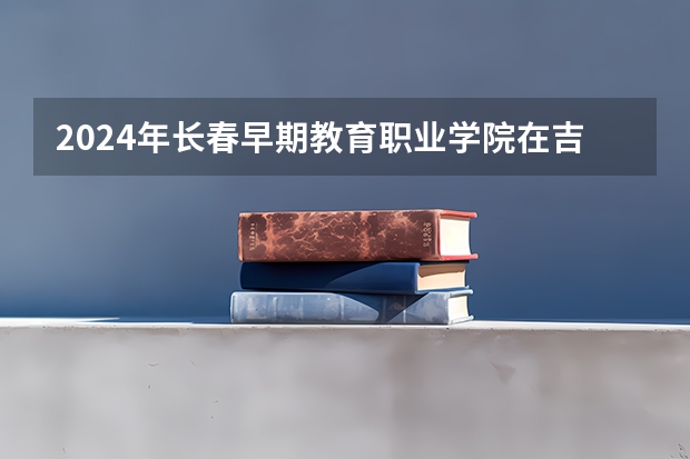 2024年长春早期教育职业学院在吉林招生计划介绍