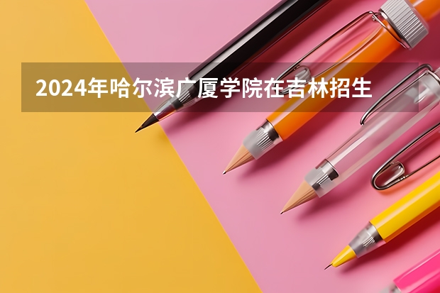 2024年哈尔滨广厦学院在吉林招生计划介绍