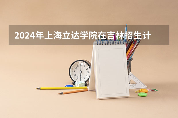 2024年上海立达学院在吉林招生计划介绍