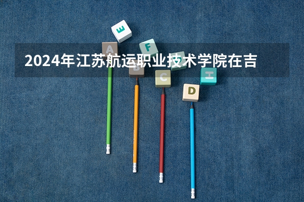 2024年江苏航运职业技术学院在吉林招生计划介绍