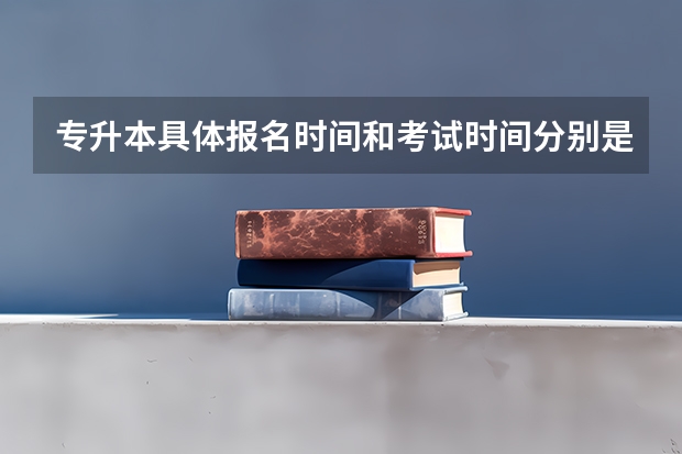专升本具体报名时间和考试时间分别是什么时候?